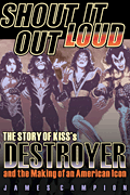 Shout It Out Loud The Story of Kiss's <i>Destroyer</i> and the Making of an American Icon