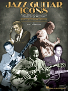 Jazz Guitar Icons An In-Depth Look at the Styles of 25 Masters<br><br>Bios • Gear • Licks • Photos