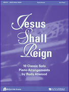 Jesus Shall Reign 10 Classic Solo Piano Arrangements by Rudy Atwood